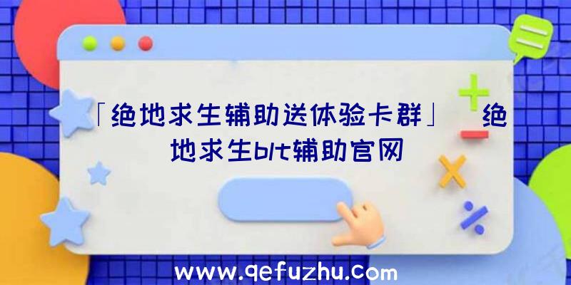 「绝地求生辅助送体验卡群」|绝地求生blt辅助官网